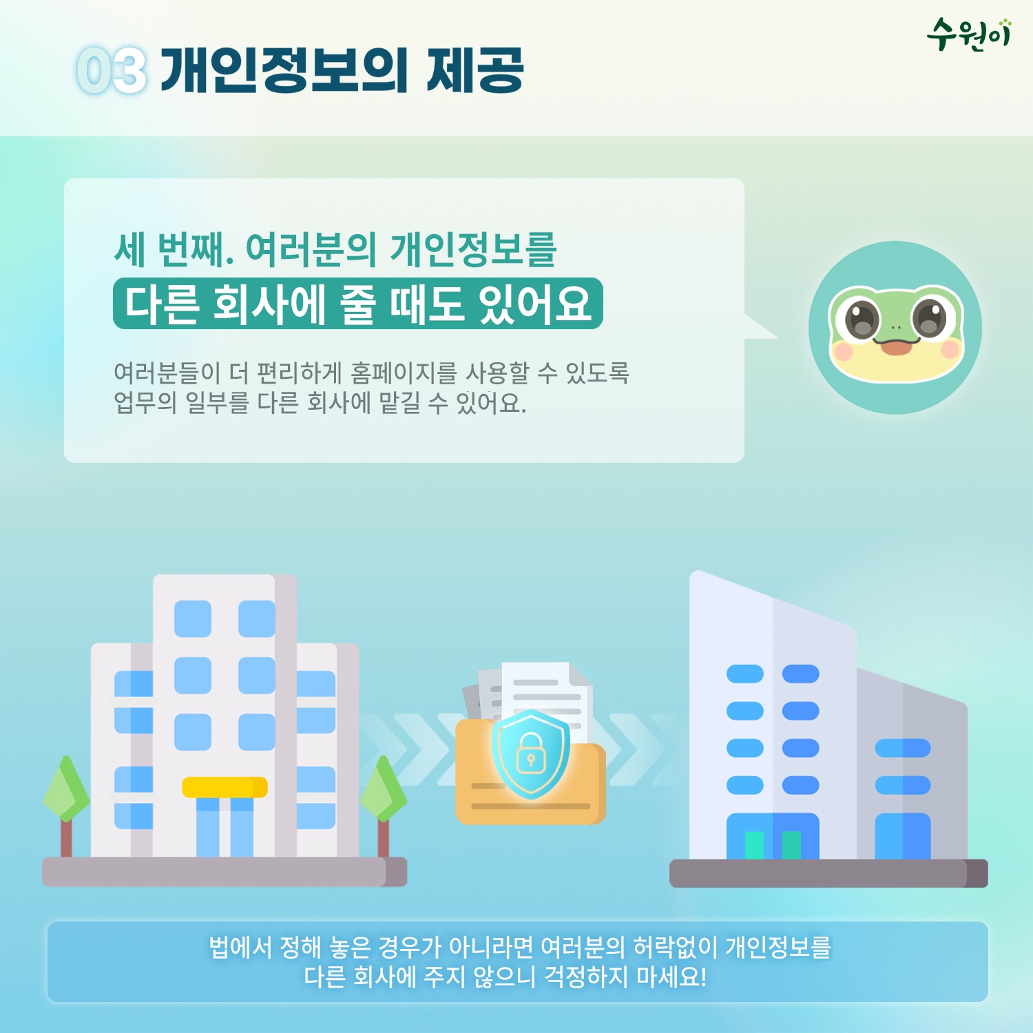 03 개인정보의 제공 / 세 번째, 여러분의 개인정보를 다른 회사에 줄 때도 있어요 / 여러분들이 더 편리헤게 홈페이지를 사용할 수 있도록 업무의 일부를 다른 회사에 맡길 수 있어요. / 법에서 정해 놓은 경우가 아니라면 여러분의 허락없이 개인정보를 다른 회사에 주지 않으니 걱정하지 마세요!