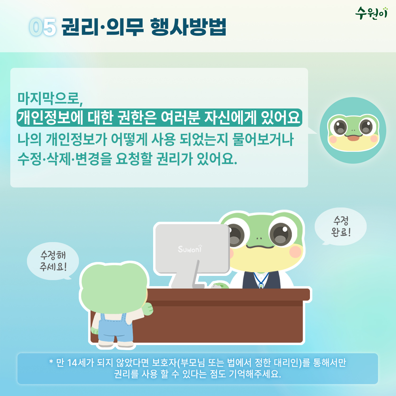 05 권리의무 행사방법 / 마지막으로, 개인정보에 대한 권한은 여러분 자신에게 있어요 / 나의 개인정보가 어떻게 사용 되었는지 물어보거나 수정, 삭제, 변경을 요청할 권리가 있어요. / 수정해주세요! 수정완료! / * 만 14세가 되지 않았다면 보호자(부모님 또는 법에서 정한 대리인)를 통해서만 권리를 사용 할 수 있다는 점도 기억해주세요.